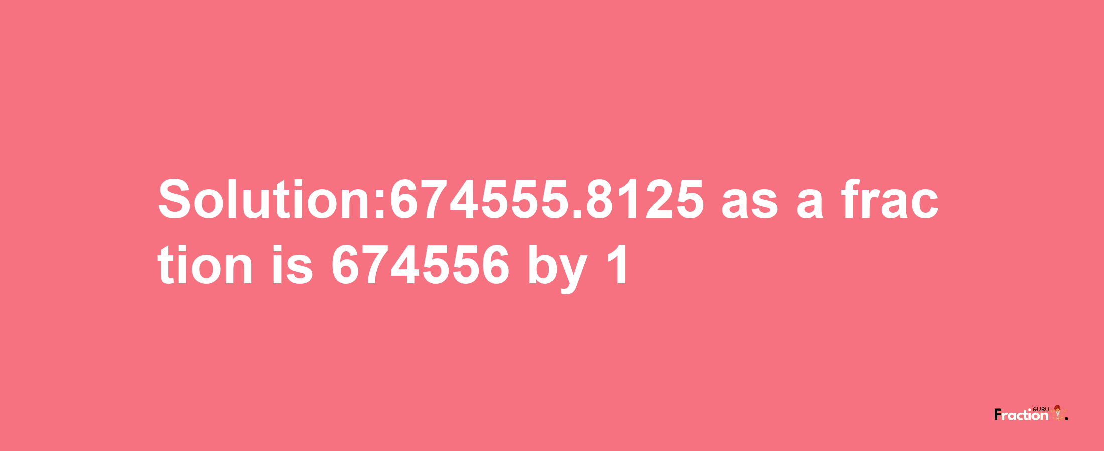 Solution:674555.8125 as a fraction is 674556/1