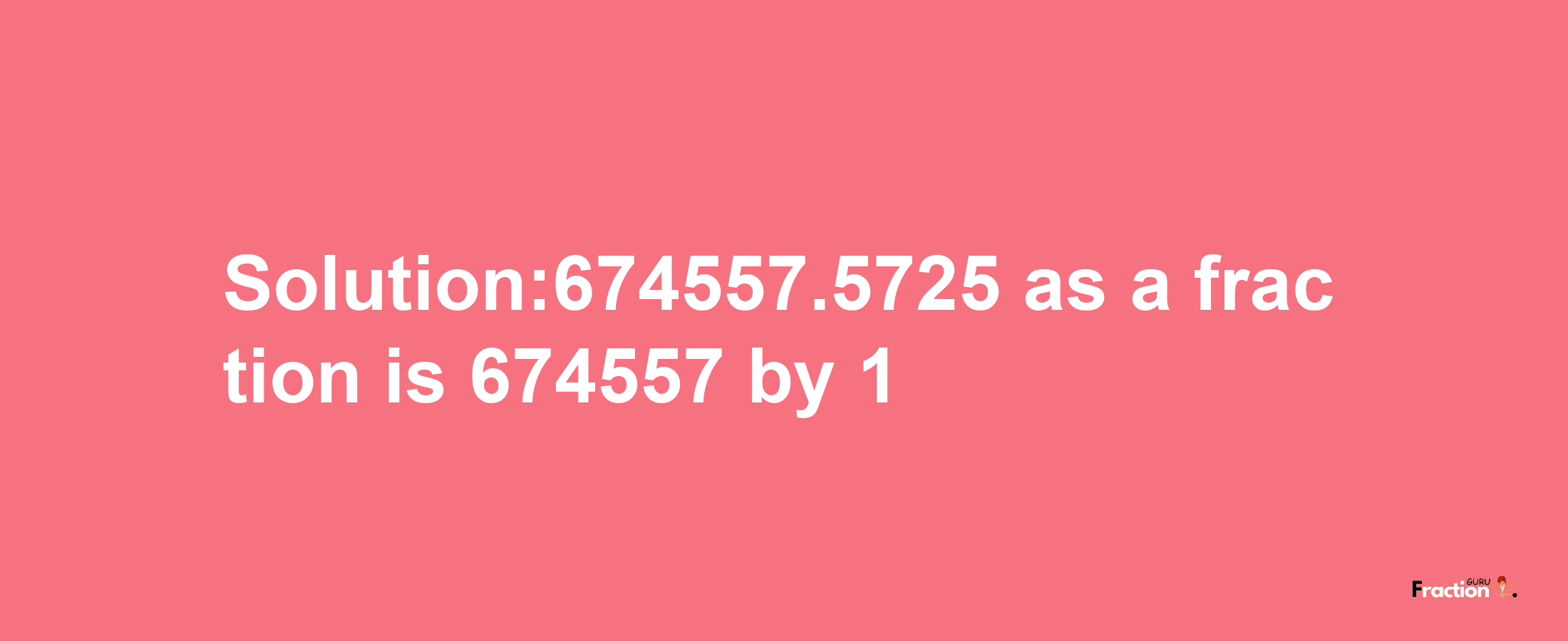 Solution:674557.5725 as a fraction is 674557/1