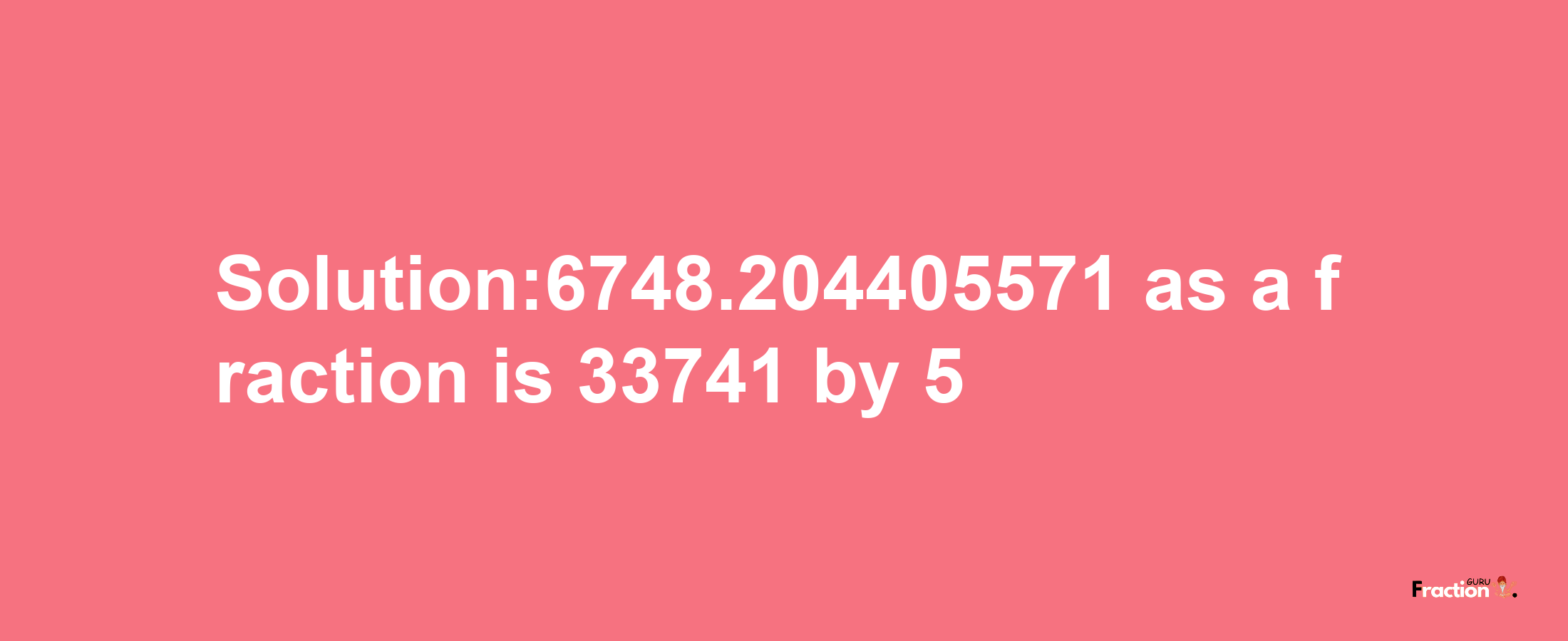 Solution:6748.204405571 as a fraction is 33741/5