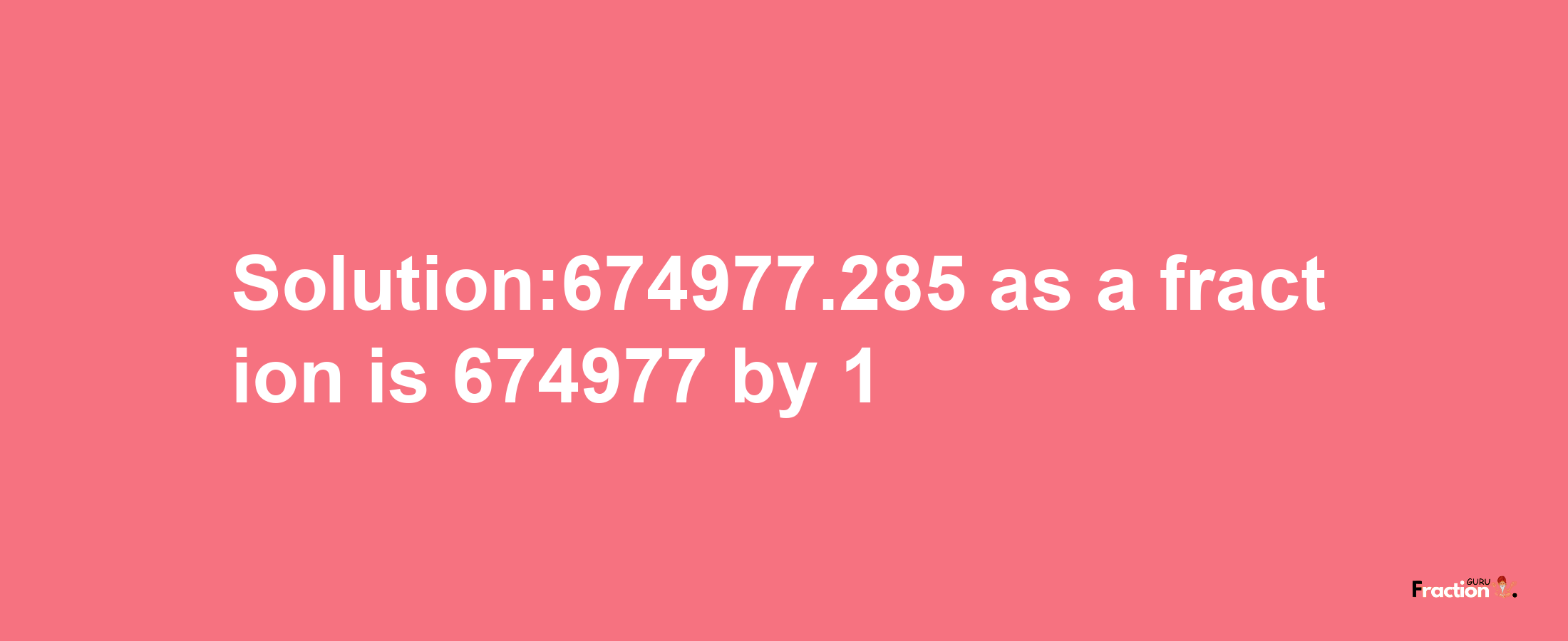 Solution:674977.285 as a fraction is 674977/1