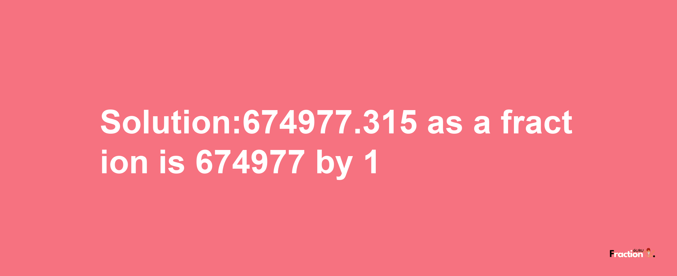 Solution:674977.315 as a fraction is 674977/1