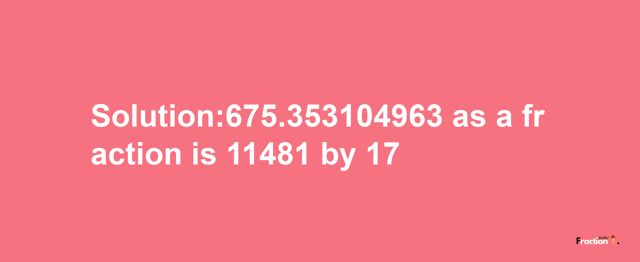 Solution:675.353104963 as a fraction is 11481/17