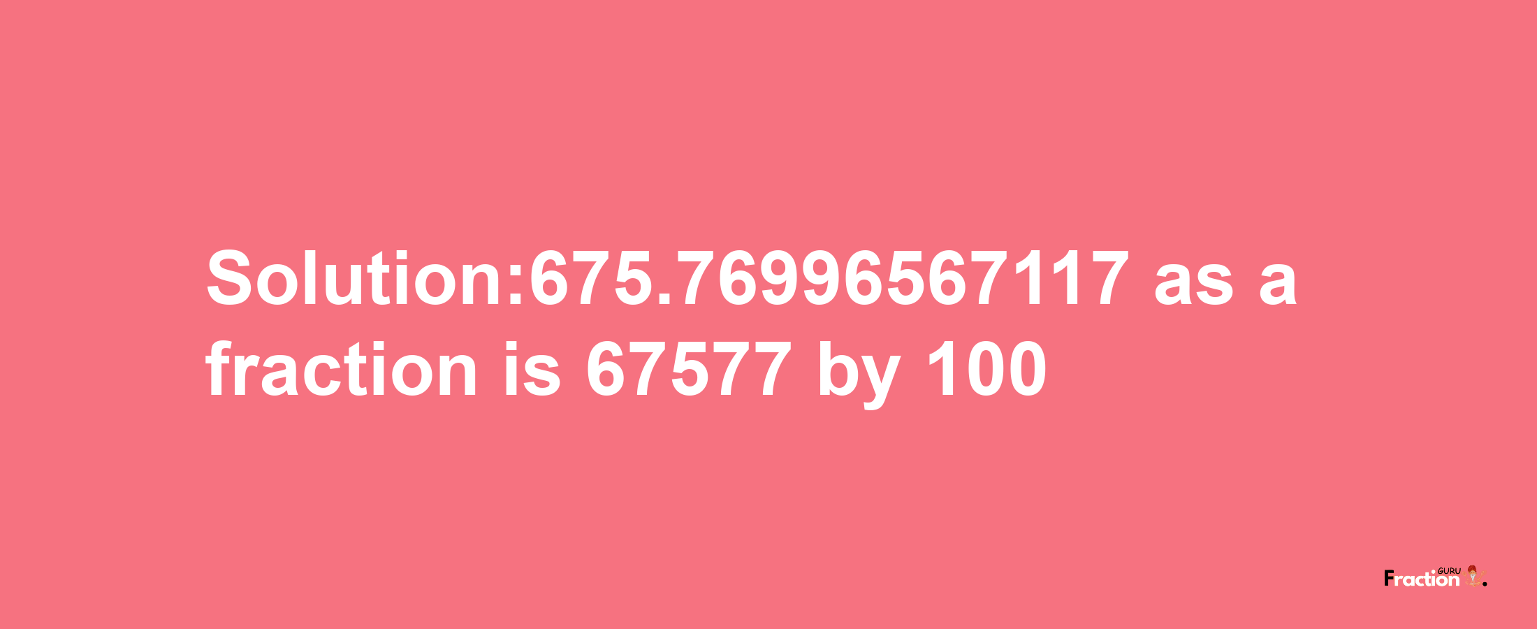 Solution:675.76996567117 as a fraction is 67577/100