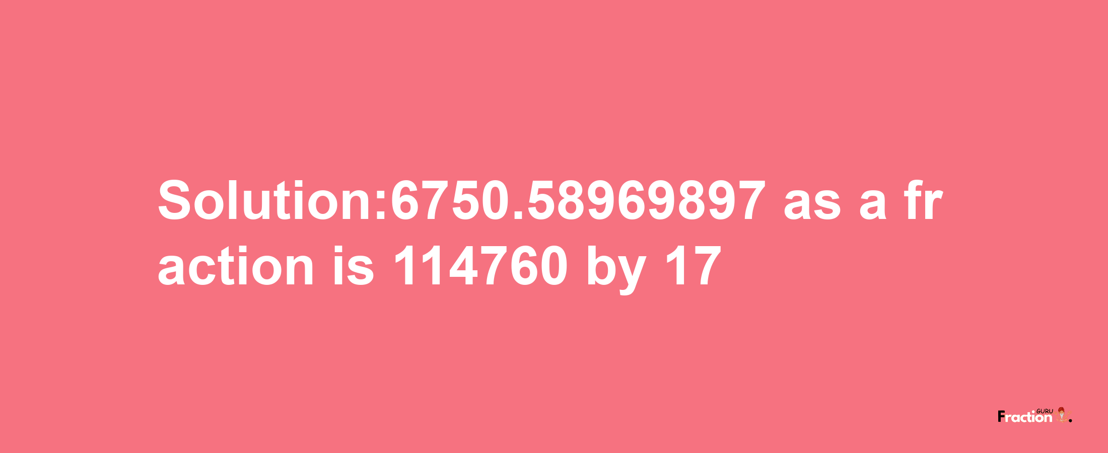 Solution:6750.58969897 as a fraction is 114760/17