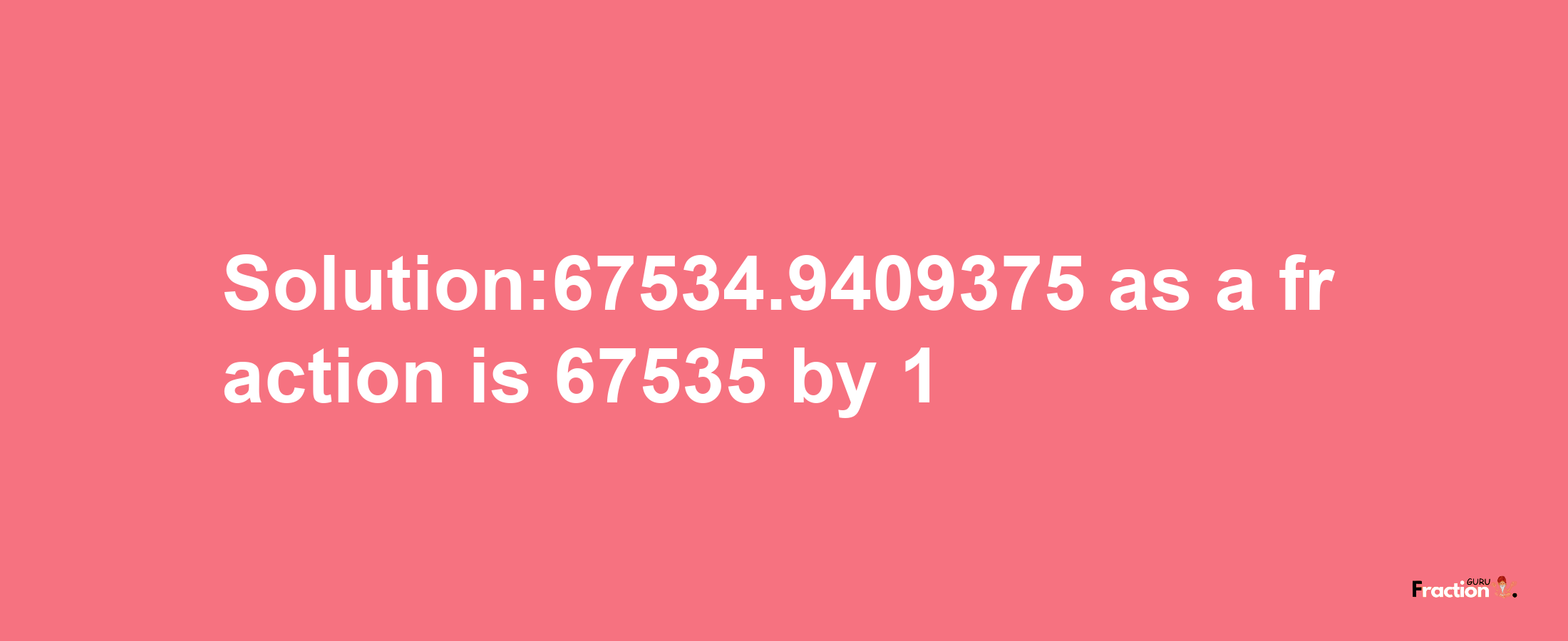 Solution:67534.9409375 as a fraction is 67535/1