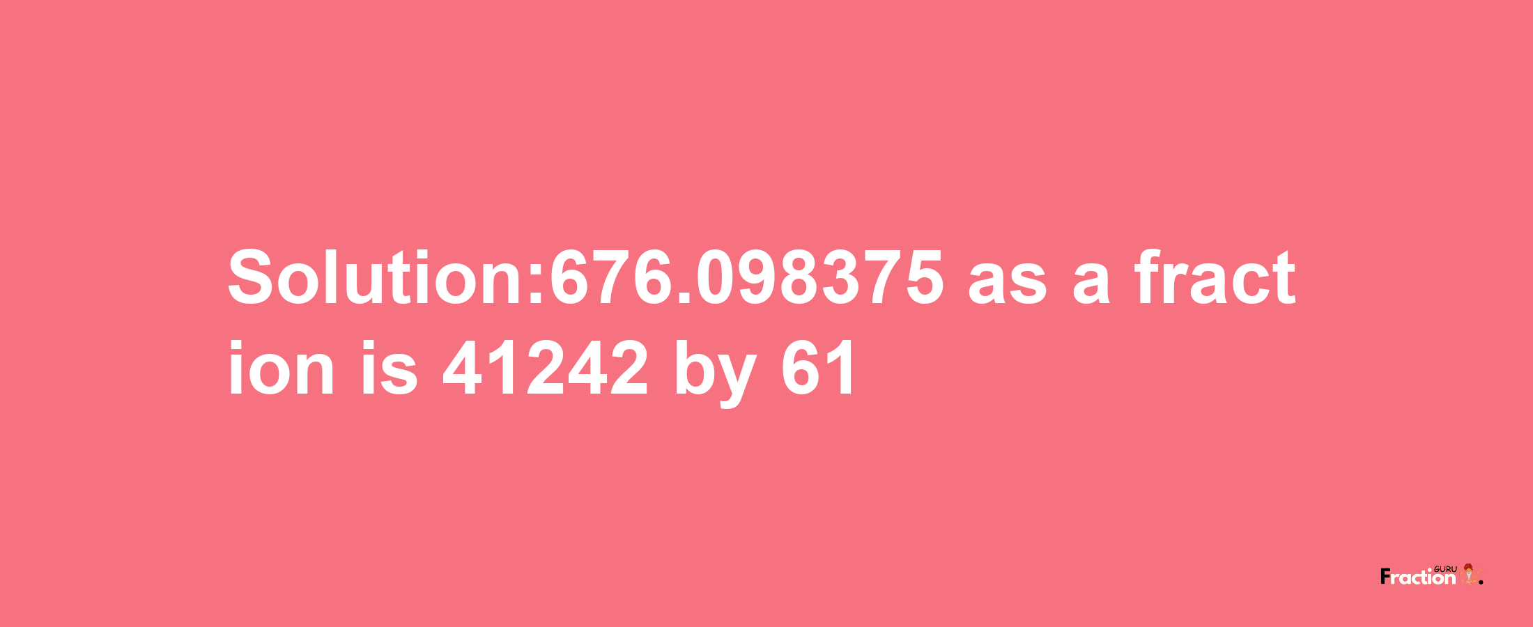 Solution:676.098375 as a fraction is 41242/61