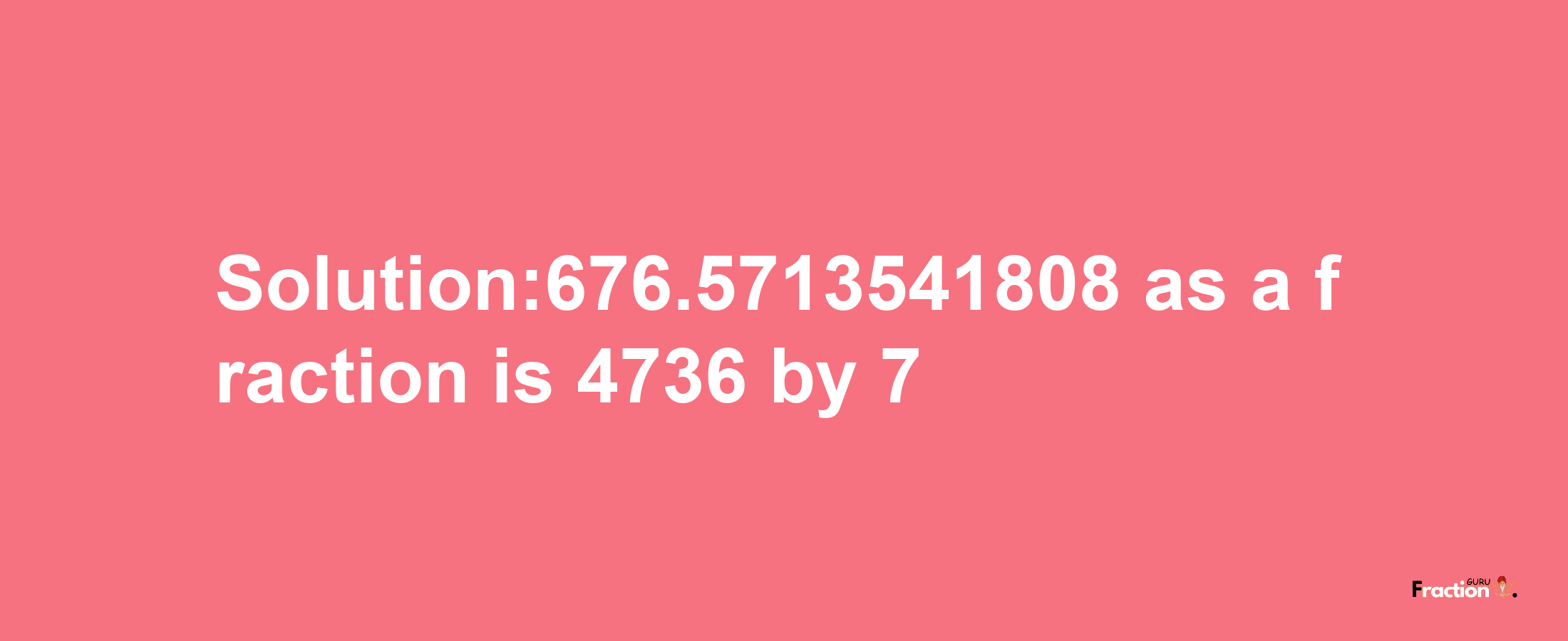 Solution:676.5713541808 as a fraction is 4736/7