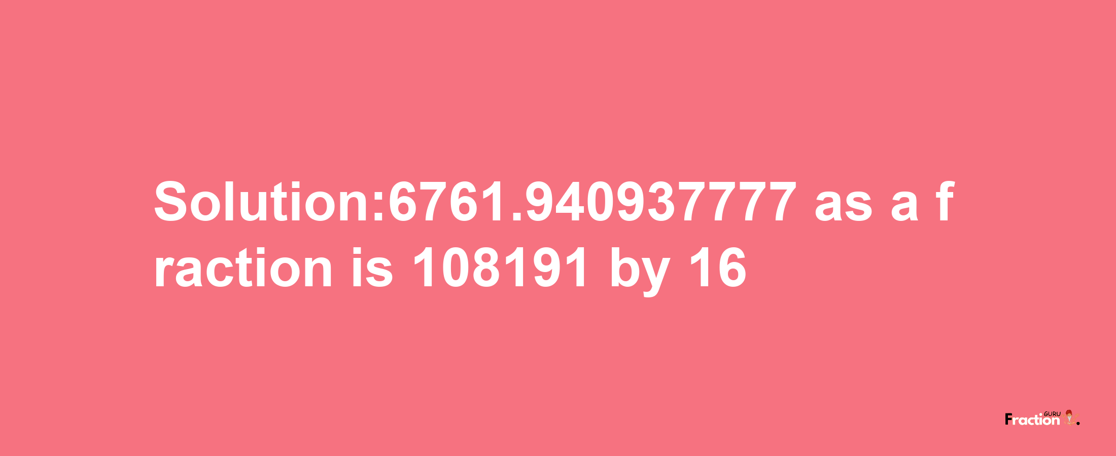 Solution:6761.940937777 as a fraction is 108191/16