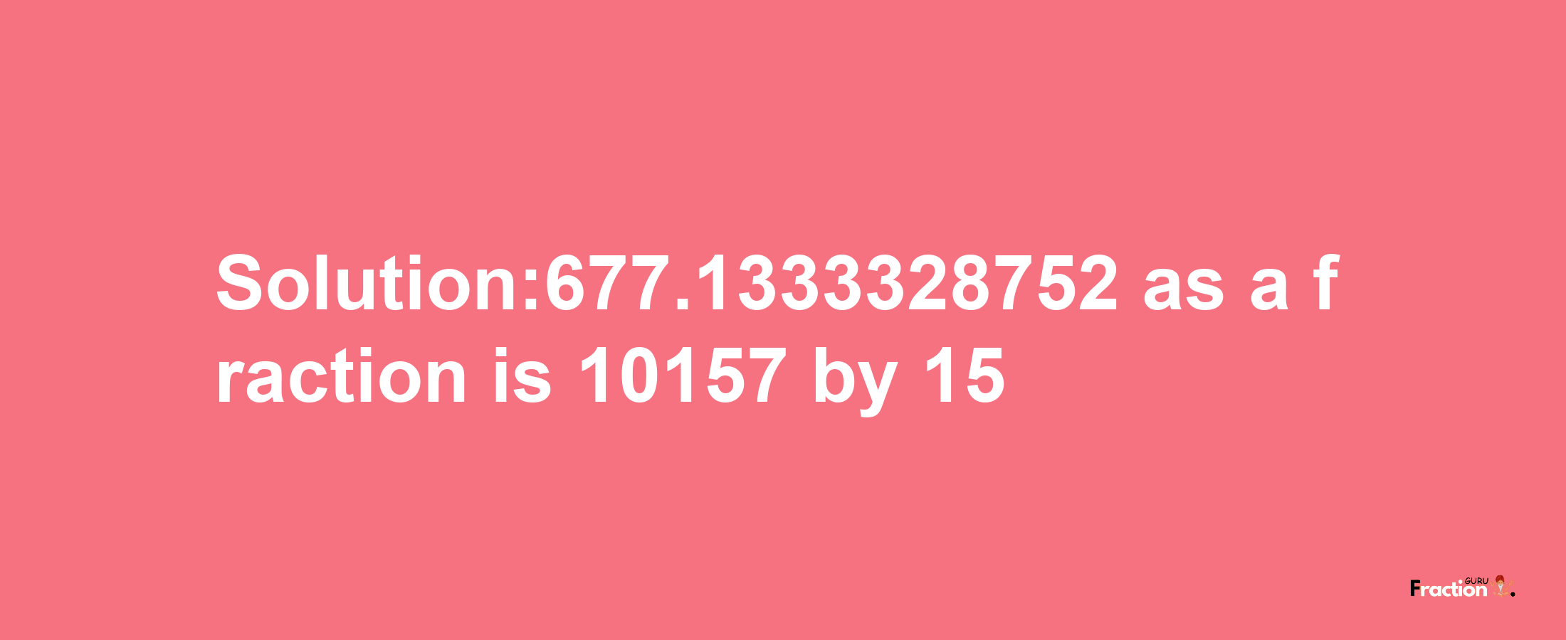 Solution:677.1333328752 as a fraction is 10157/15