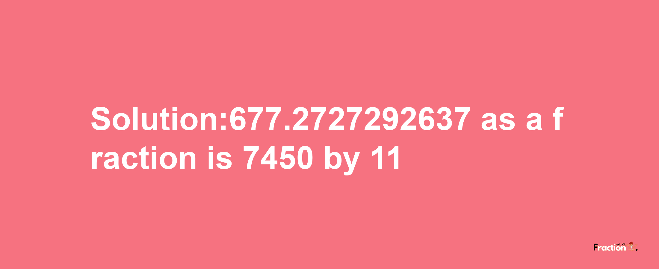 Solution:677.2727292637 as a fraction is 7450/11