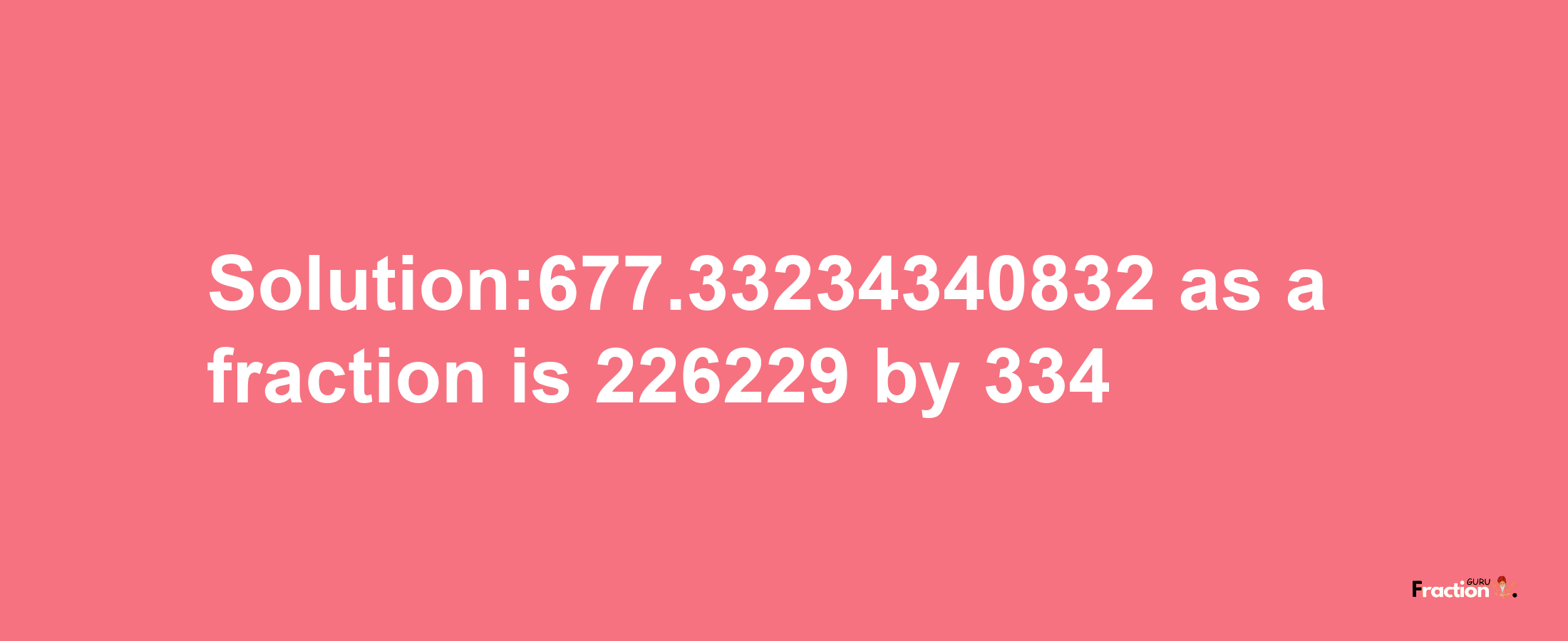 Solution:677.33234340832 as a fraction is 226229/334