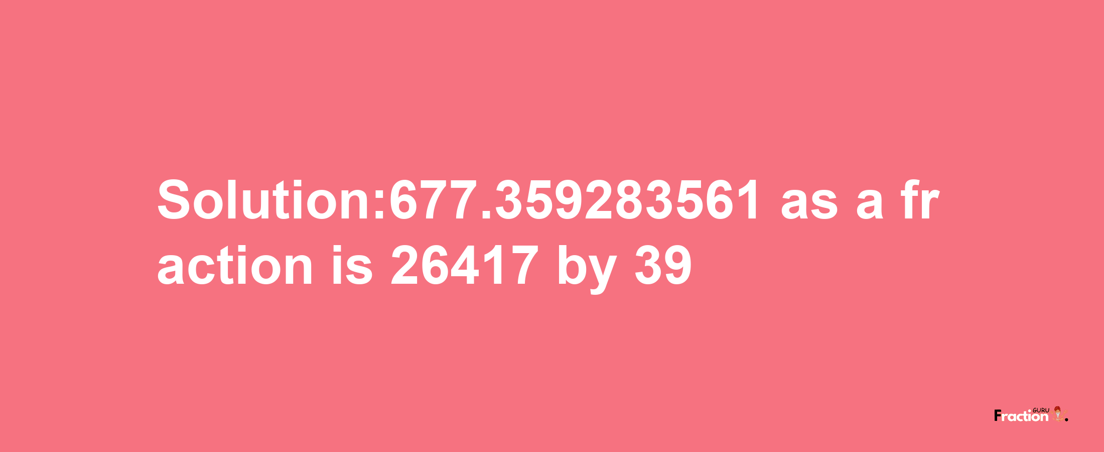 Solution:677.359283561 as a fraction is 26417/39