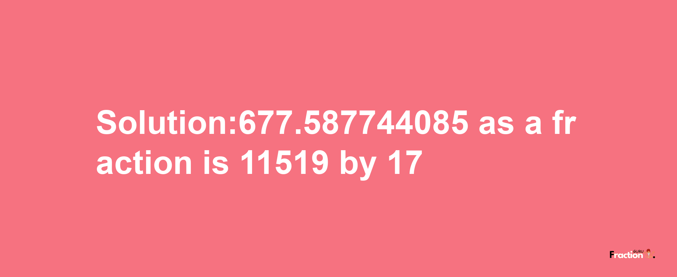 Solution:677.587744085 as a fraction is 11519/17