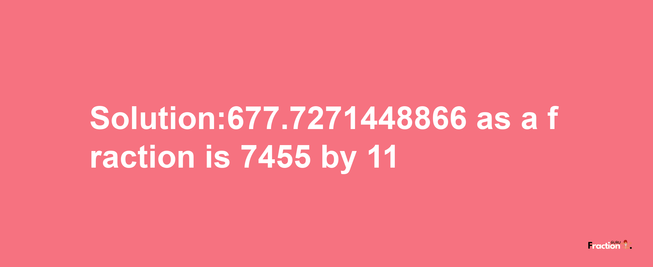 Solution:677.7271448866 as a fraction is 7455/11