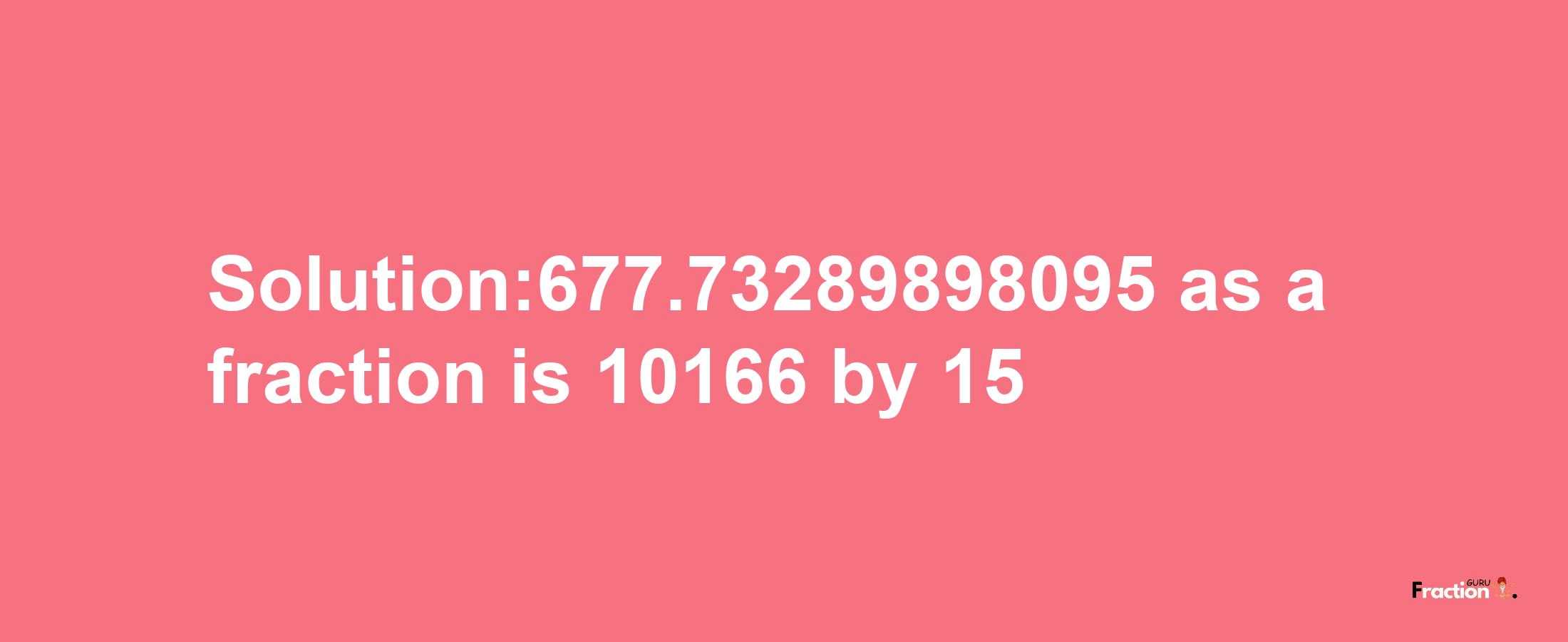 Solution:677.73289898095 as a fraction is 10166/15