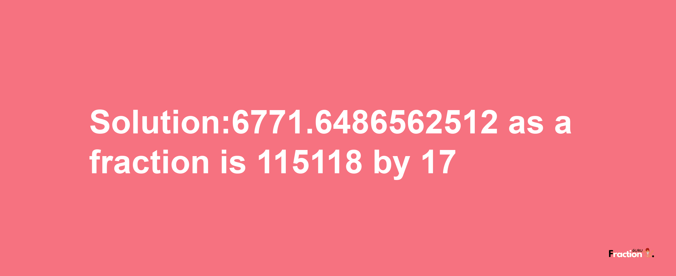 Solution:6771.6486562512 as a fraction is 115118/17