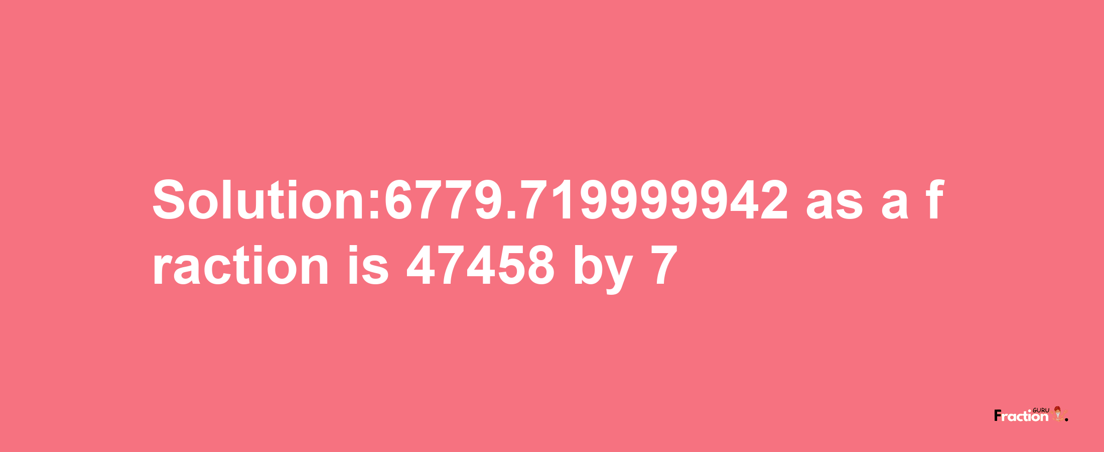 Solution:6779.719999942 as a fraction is 47458/7