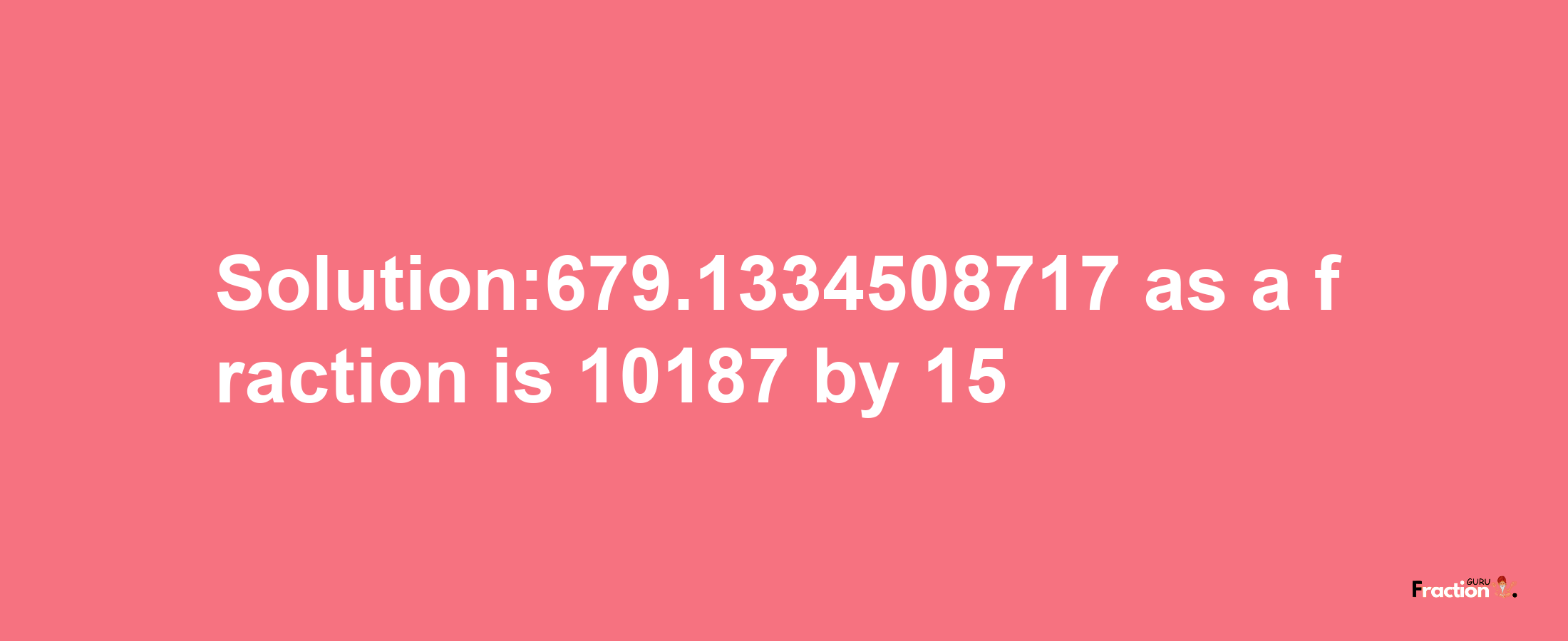 Solution:679.1334508717 as a fraction is 10187/15