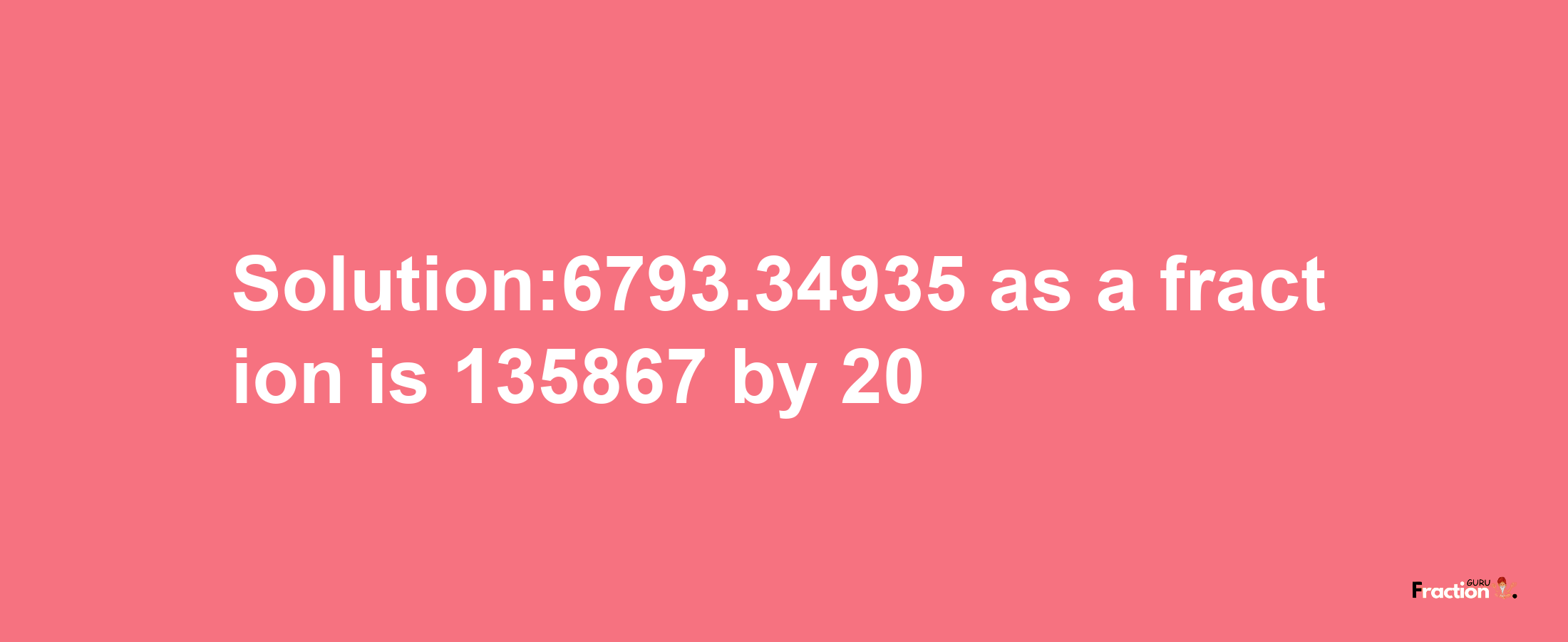 Solution:6793.34935 as a fraction is 135867/20