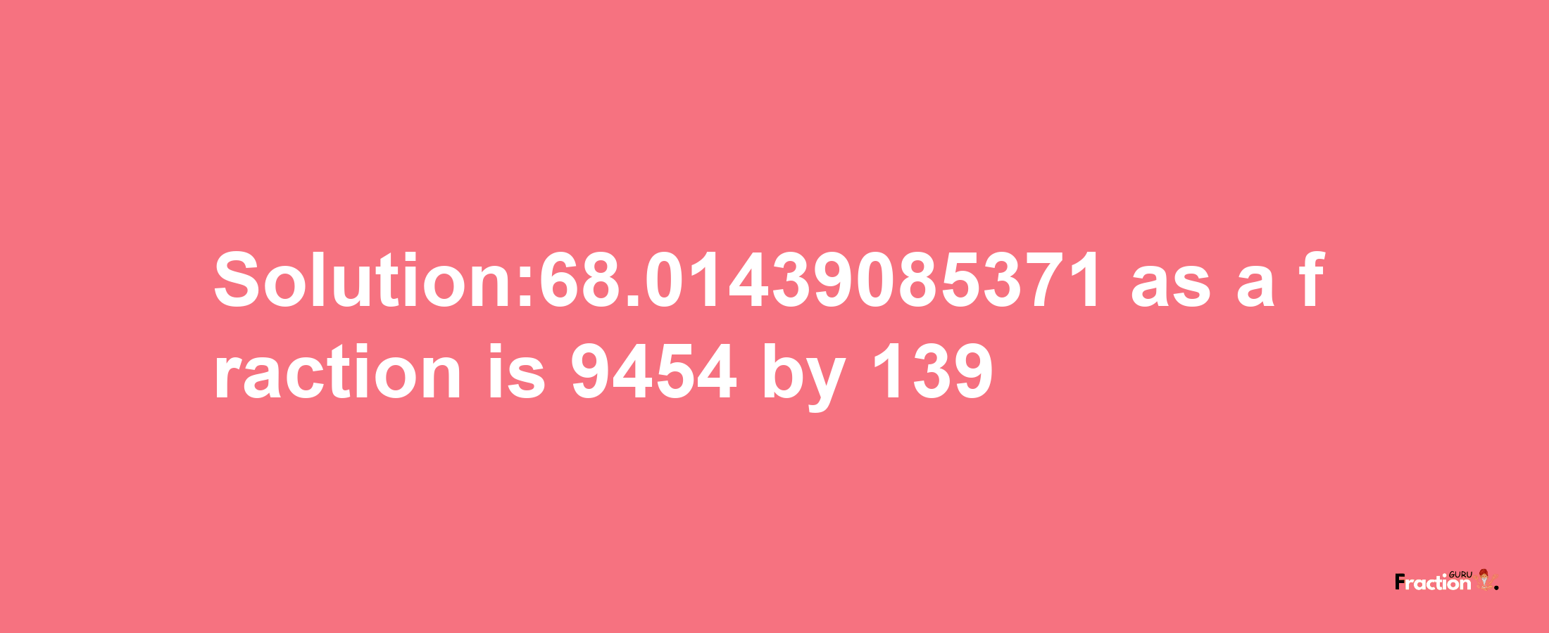 Solution:68.01439085371 as a fraction is 9454/139