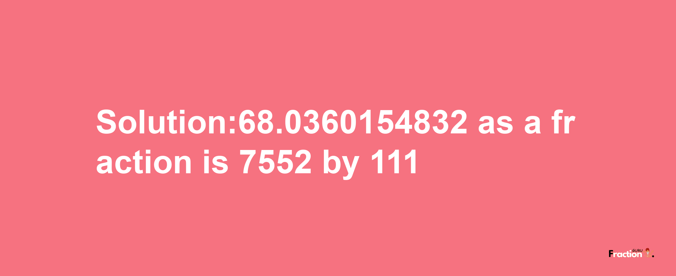 Solution:68.0360154832 as a fraction is 7552/111