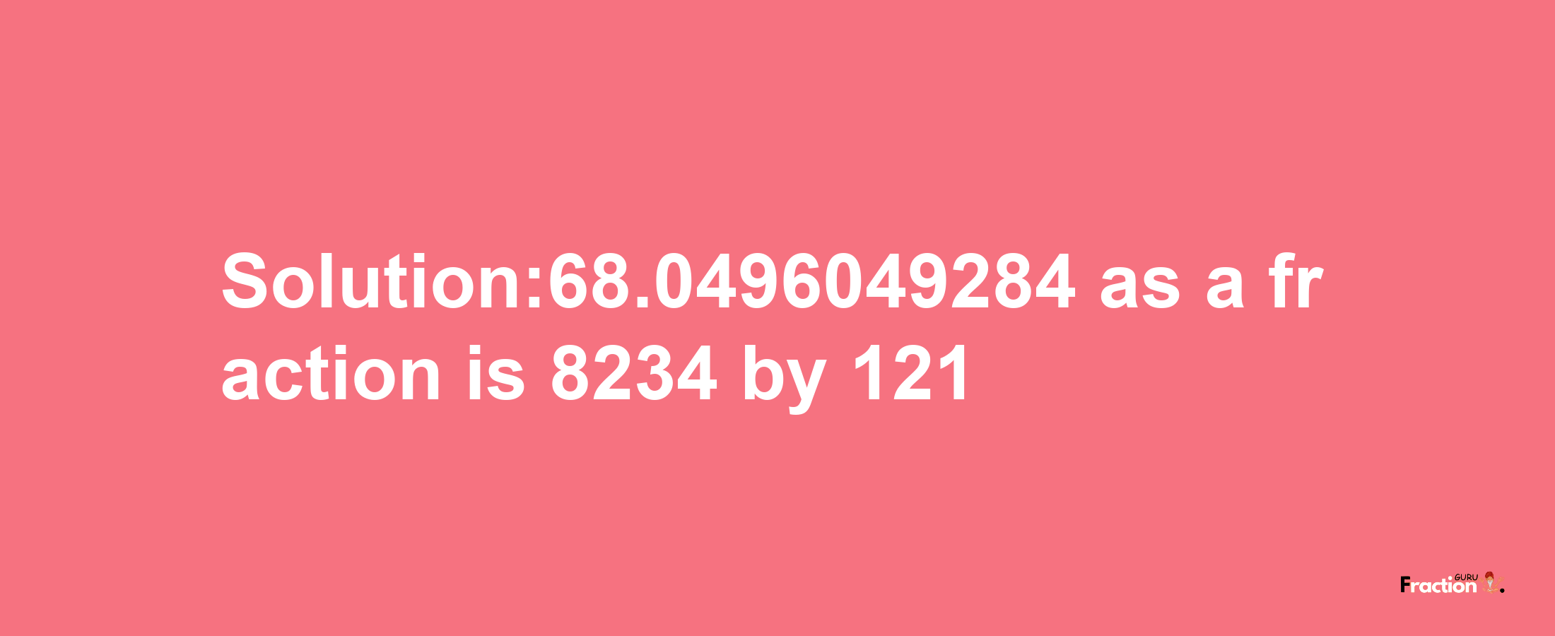 Solution:68.0496049284 as a fraction is 8234/121