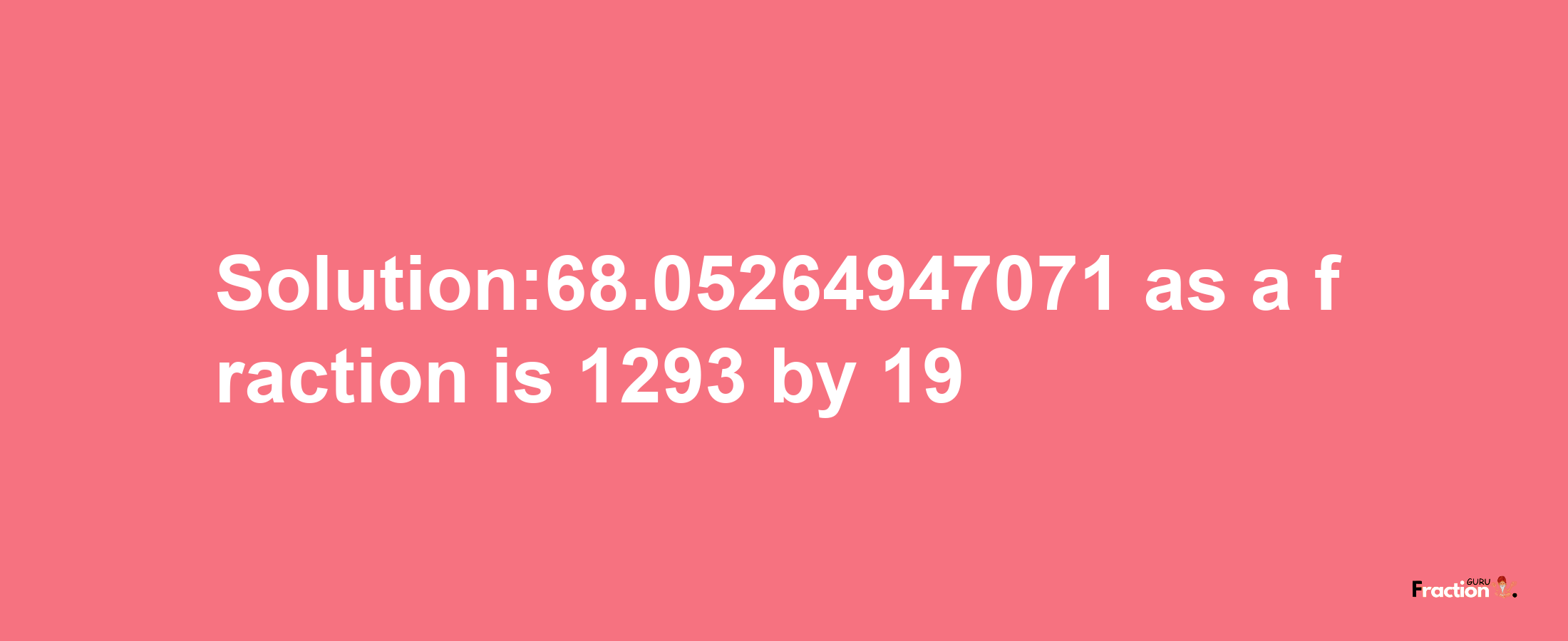 Solution:68.05264947071 as a fraction is 1293/19