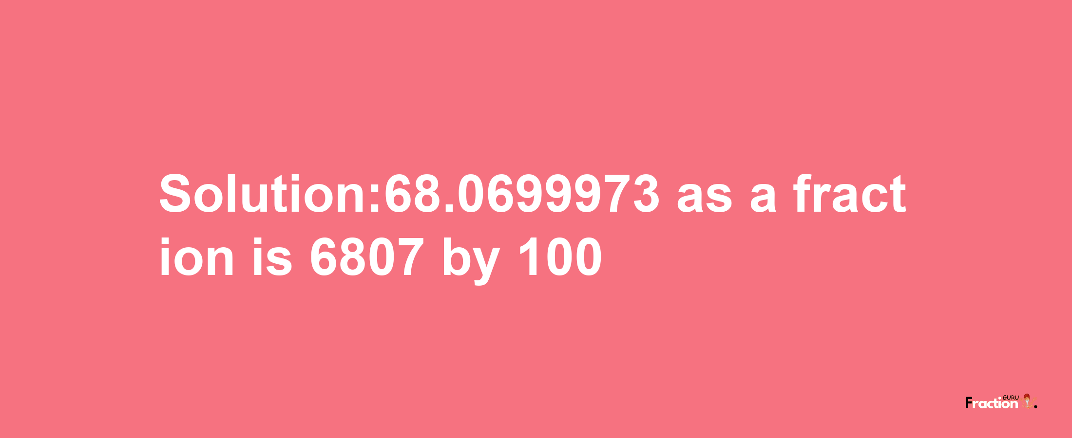 Solution:68.0699973 as a fraction is 6807/100