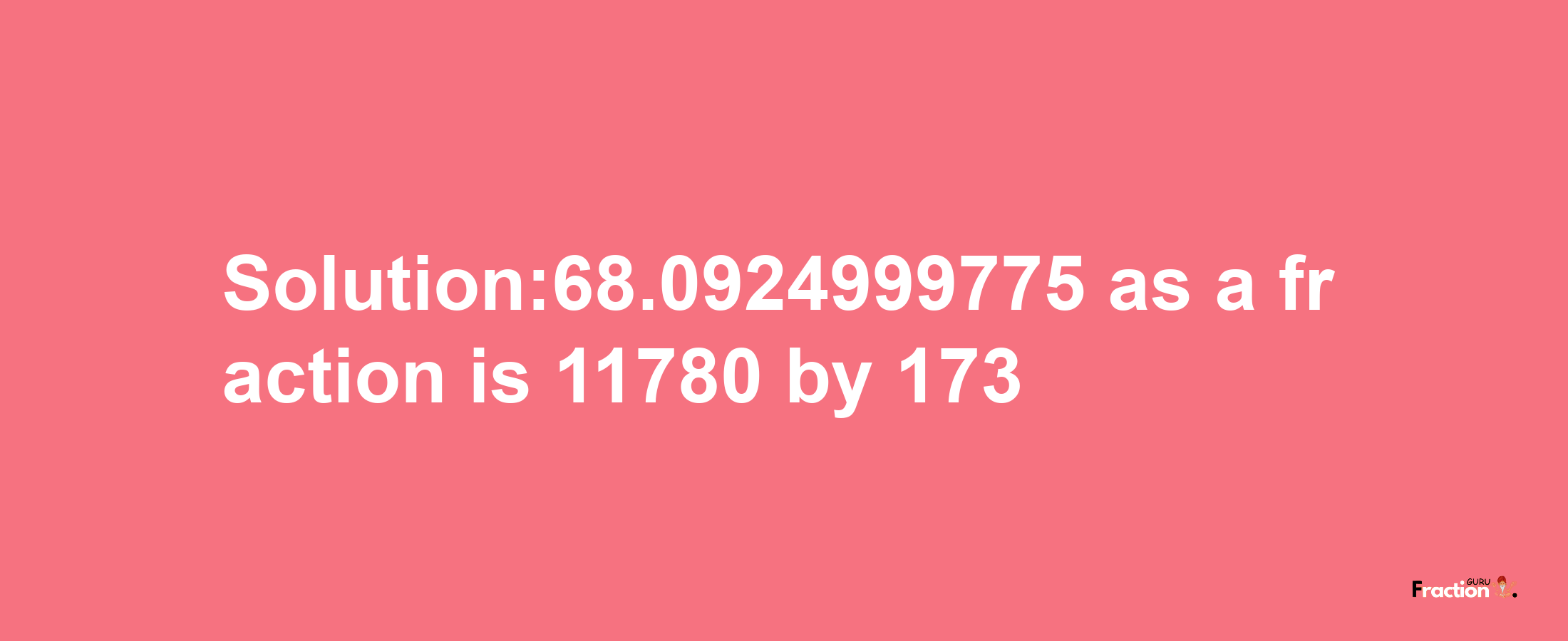 Solution:68.0924999775 as a fraction is 11780/173