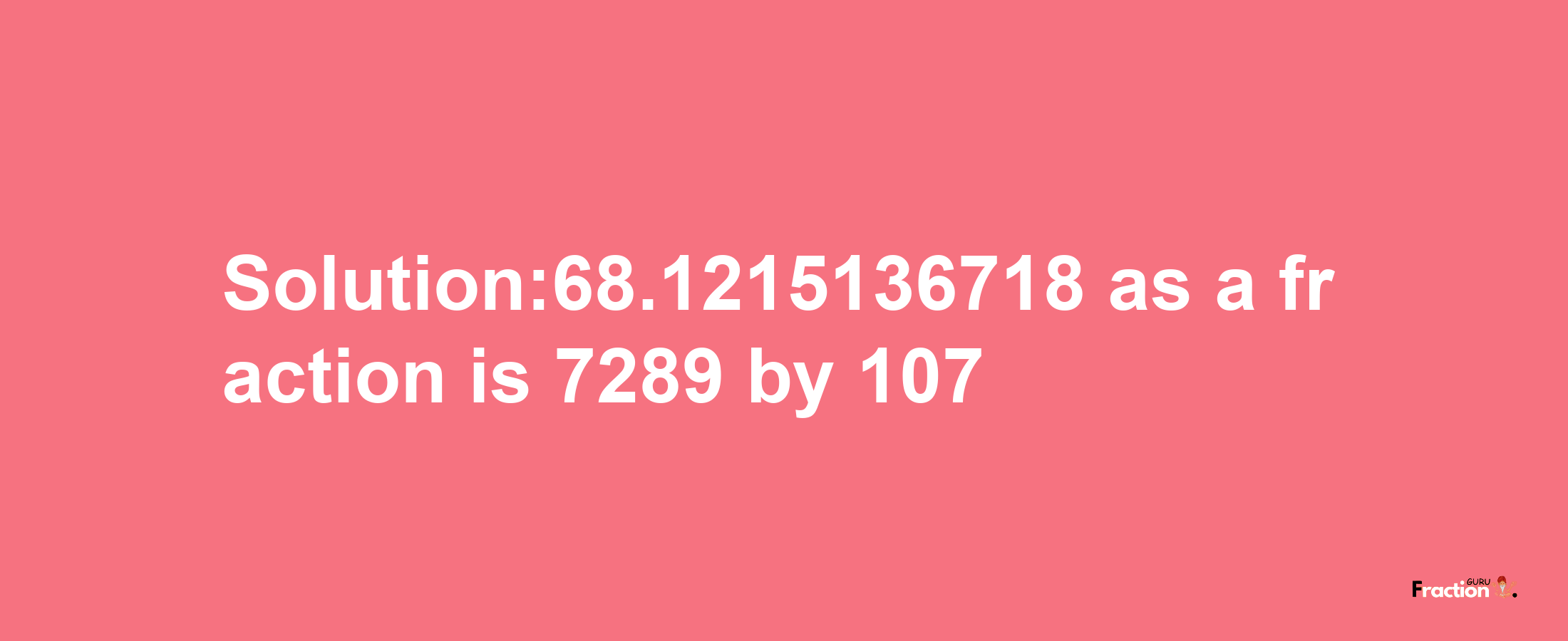 Solution:68.1215136718 as a fraction is 7289/107