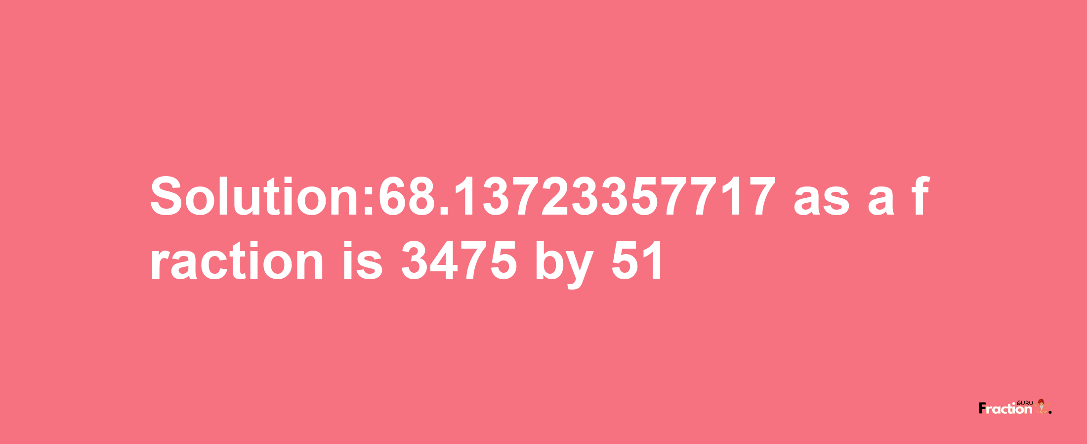 Solution:68.13723357717 as a fraction is 3475/51