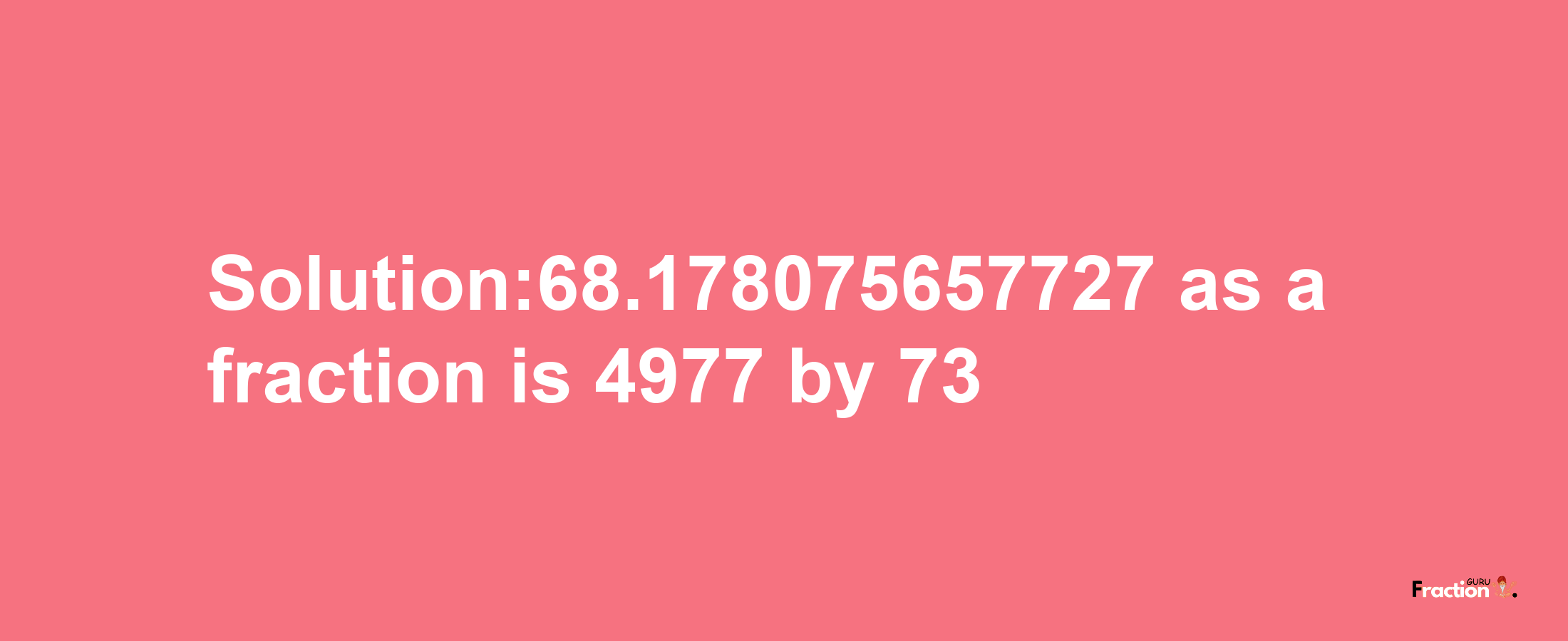 Solution:68.178075657727 as a fraction is 4977/73