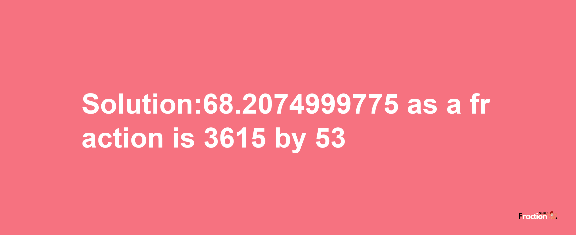 Solution:68.2074999775 as a fraction is 3615/53