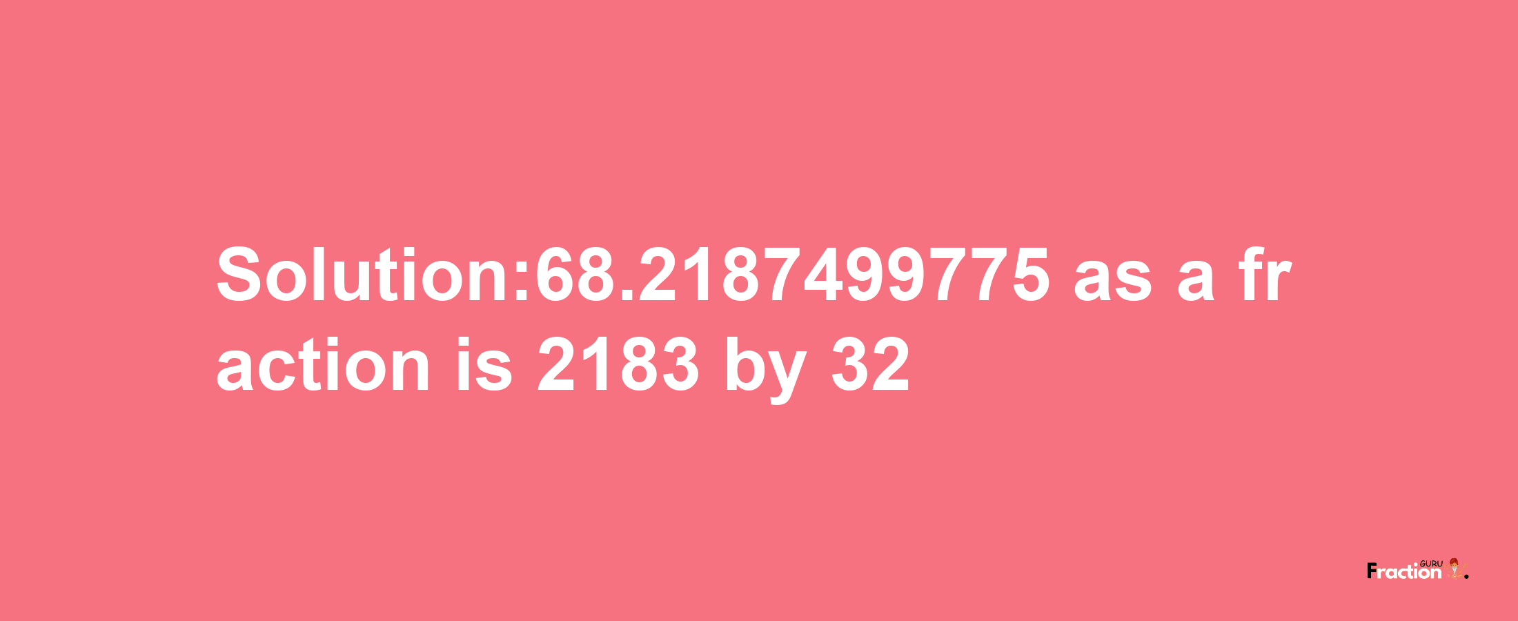 Solution:68.2187499775 as a fraction is 2183/32