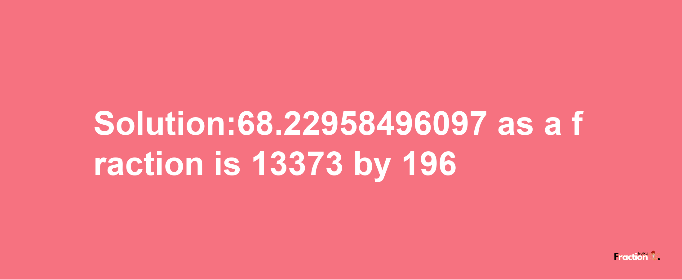 Solution:68.22958496097 as a fraction is 13373/196