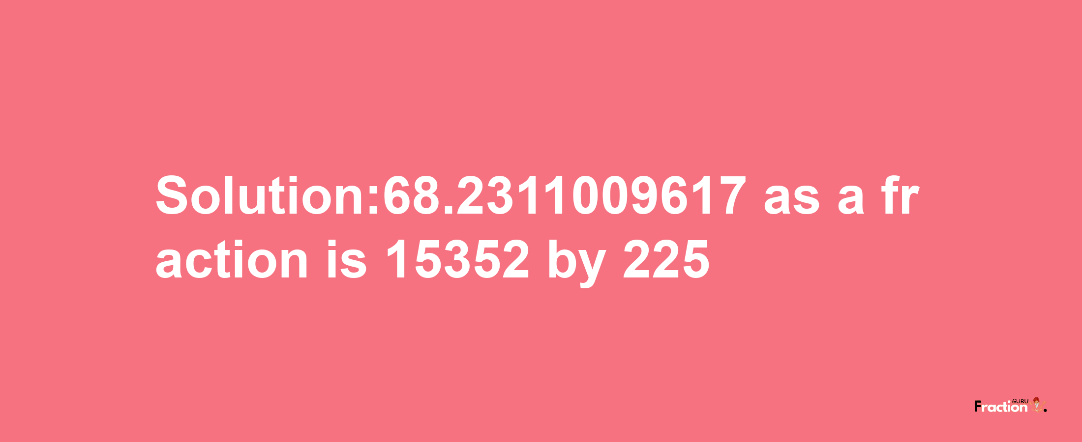 Solution:68.2311009617 as a fraction is 15352/225