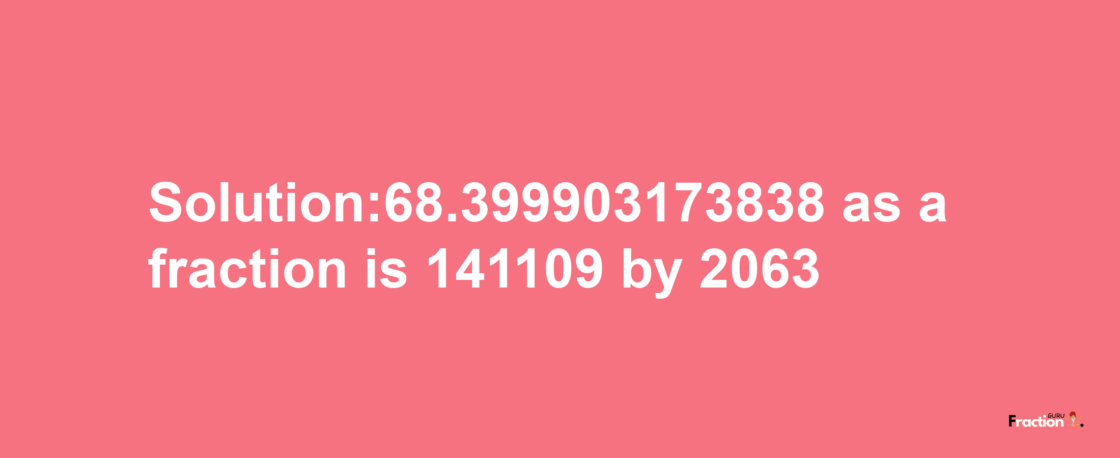 Solution:68.399903173838 as a fraction is 141109/2063