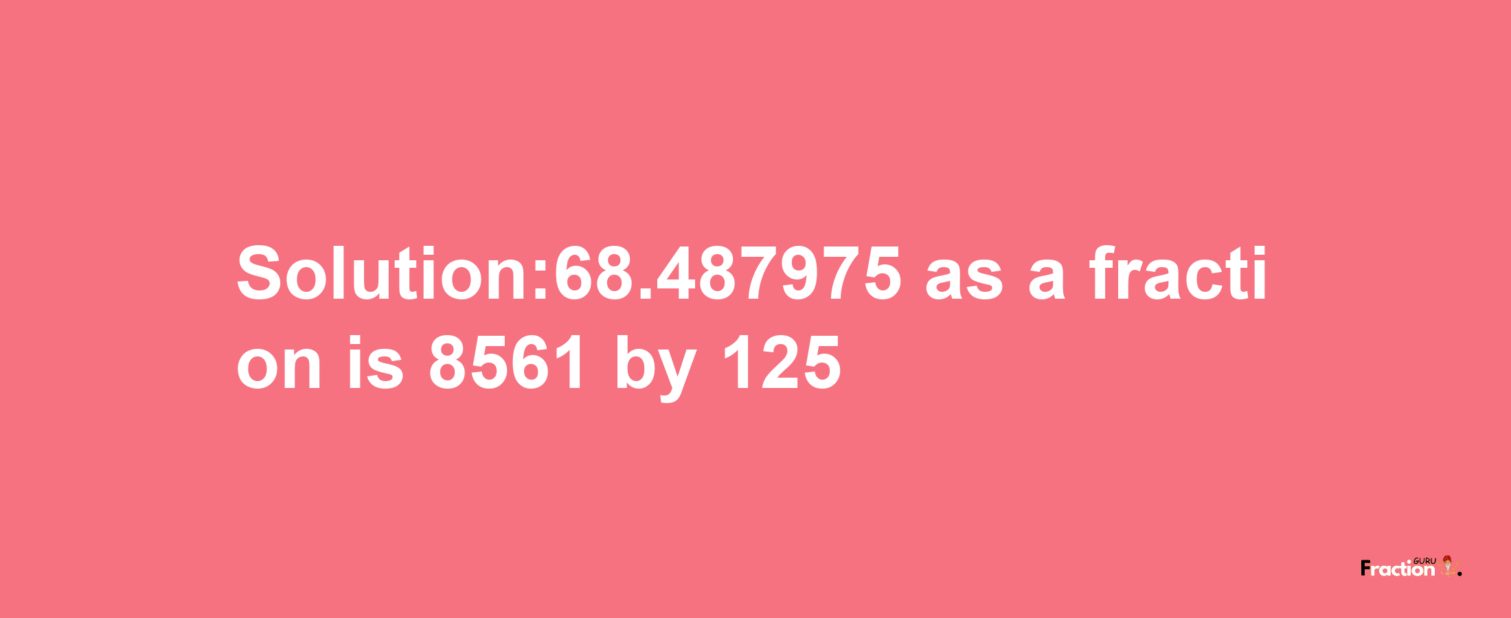 Solution:68.487975 as a fraction is 8561/125