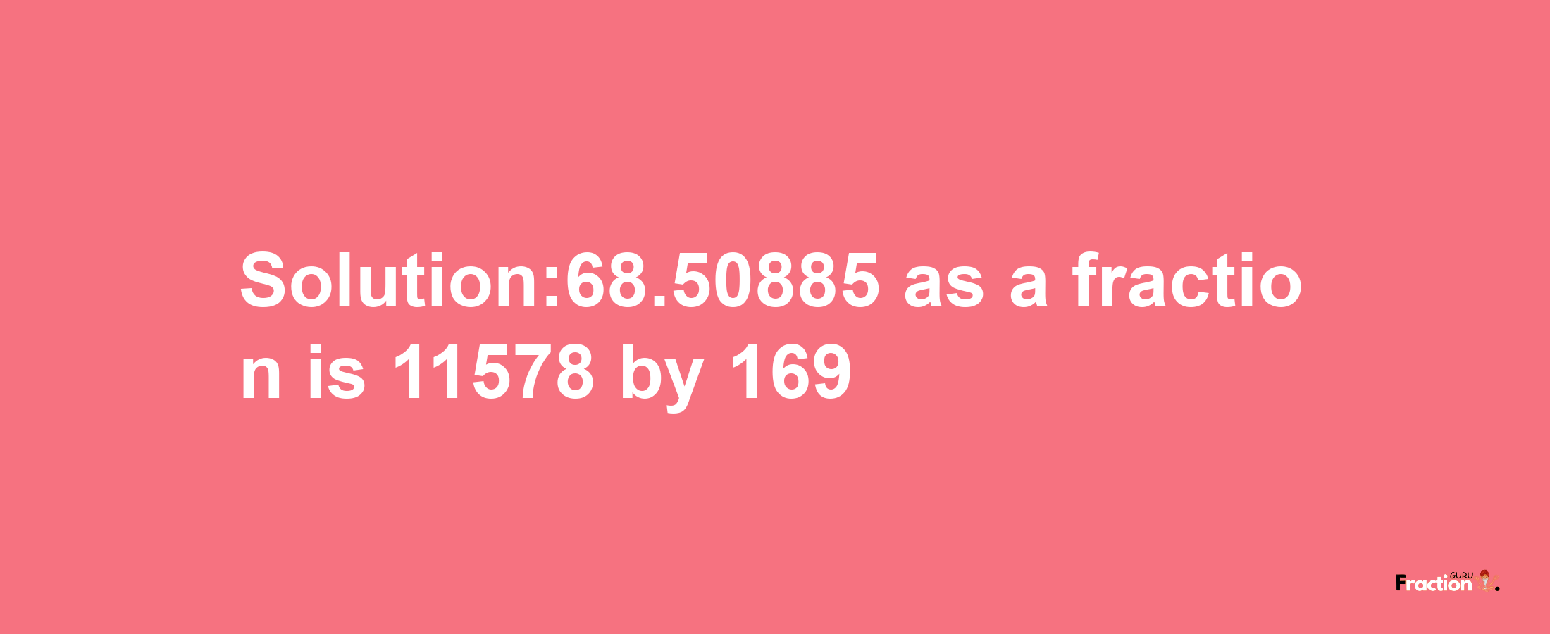 Solution:68.50885 as a fraction is 11578/169