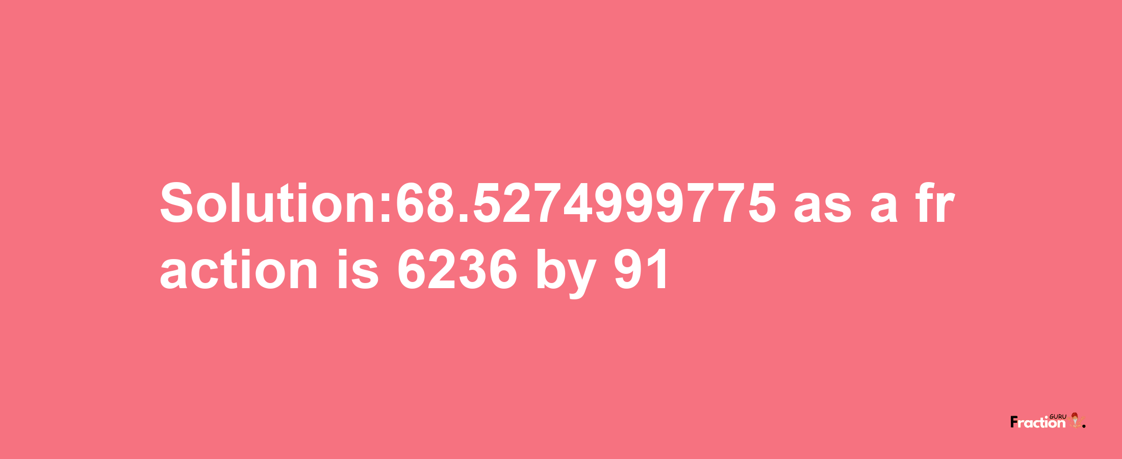 Solution:68.5274999775 as a fraction is 6236/91