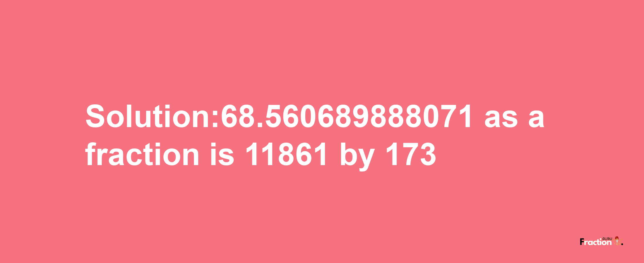 Solution:68.560689888071 as a fraction is 11861/173