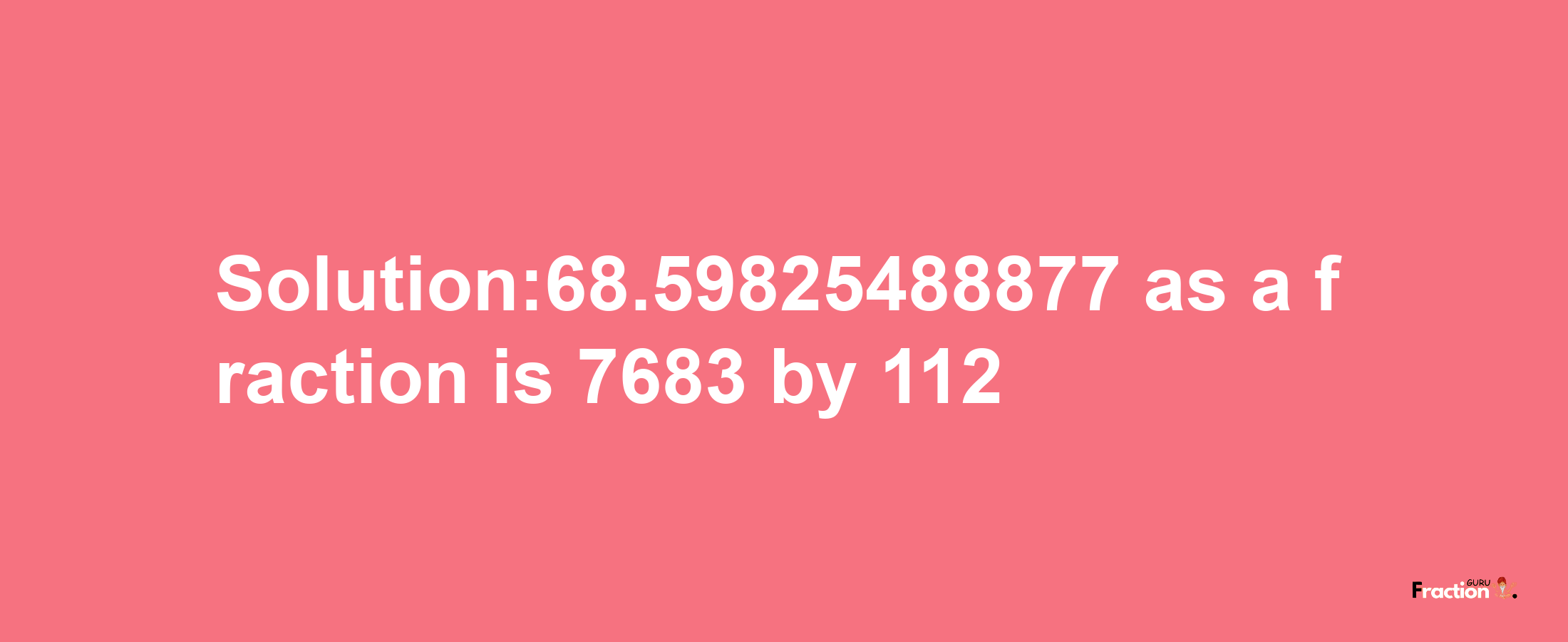 Solution:68.59825488877 as a fraction is 7683/112