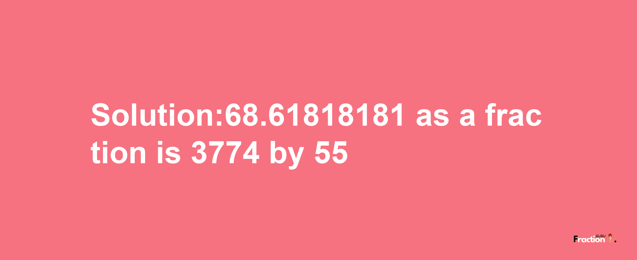 Solution:68.61818181 as a fraction is 3774/55