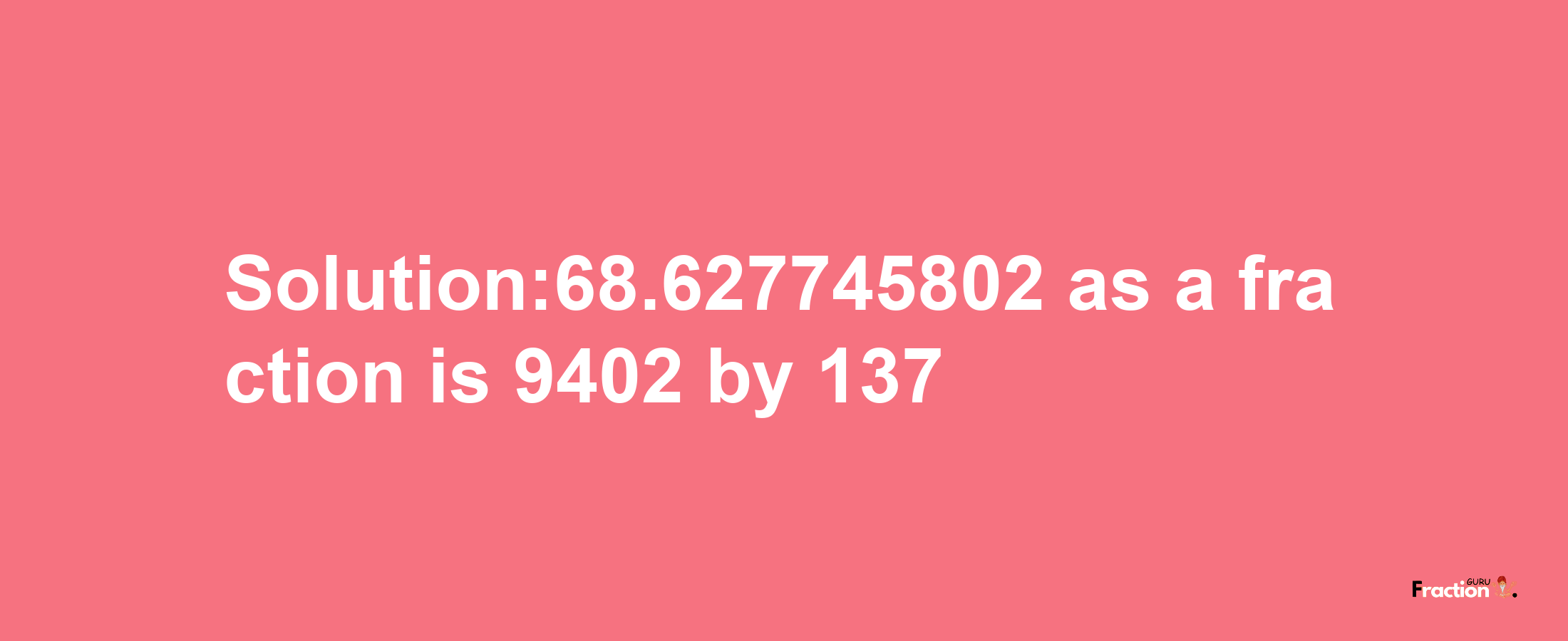 Solution:68.627745802 as a fraction is 9402/137