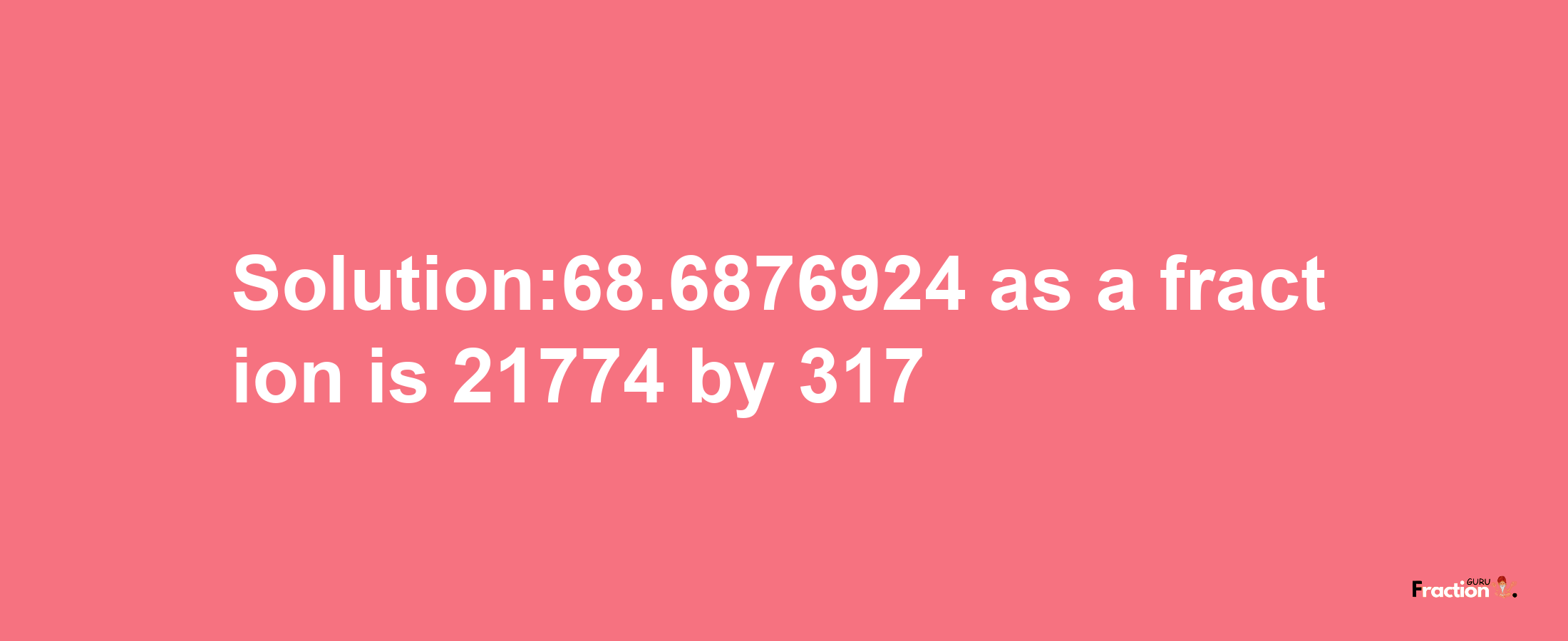 Solution:68.6876924 as a fraction is 21774/317