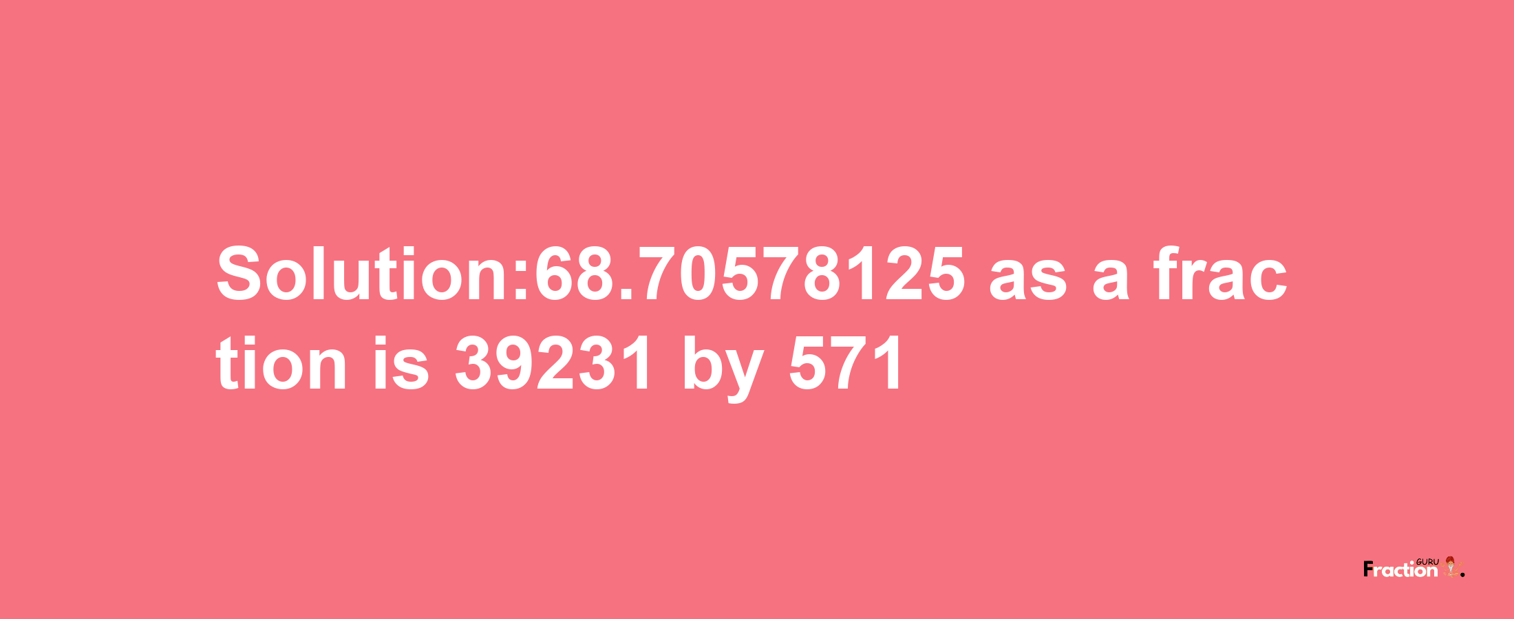 Solution:68.70578125 as a fraction is 39231/571