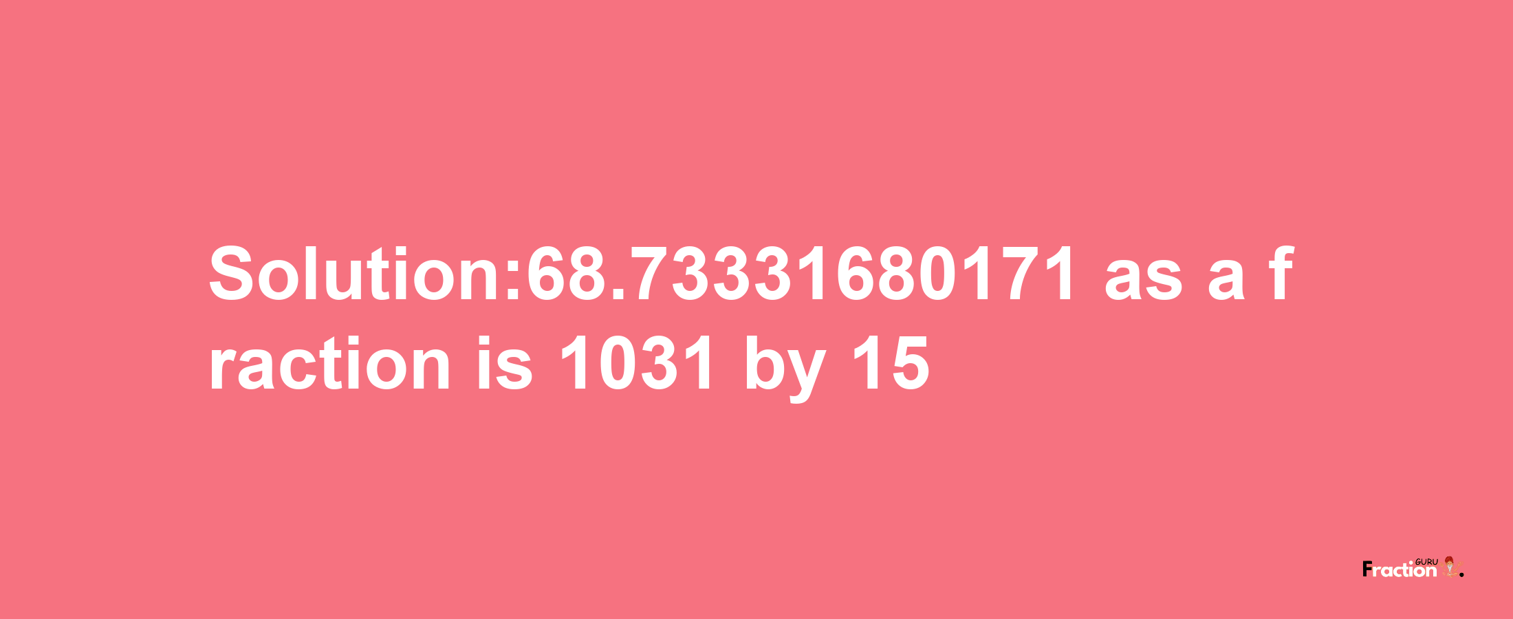 Solution:68.73331680171 as a fraction is 1031/15