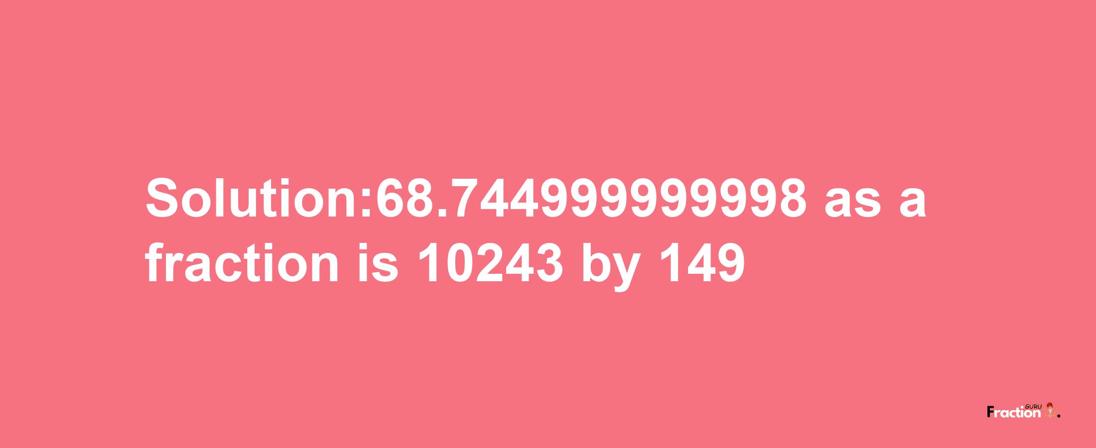 Solution:68.744999999998 as a fraction is 10243/149