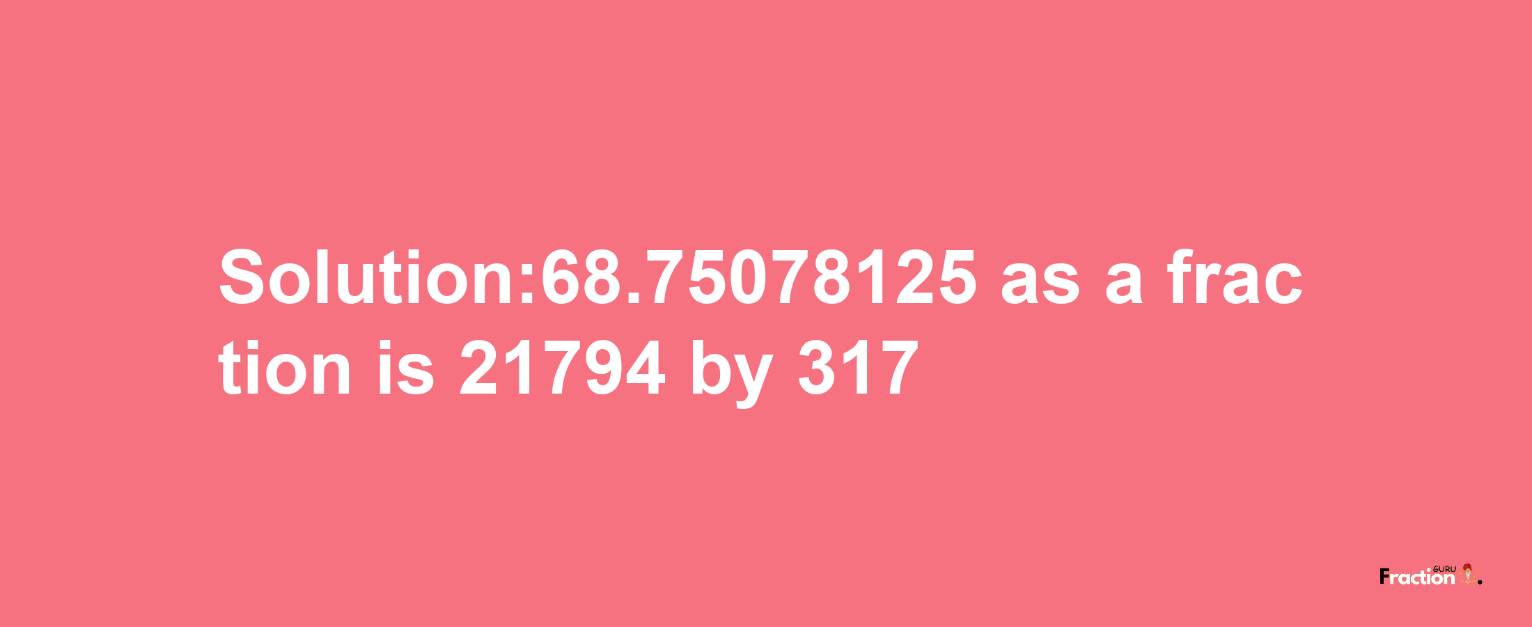 Solution:68.75078125 as a fraction is 21794/317