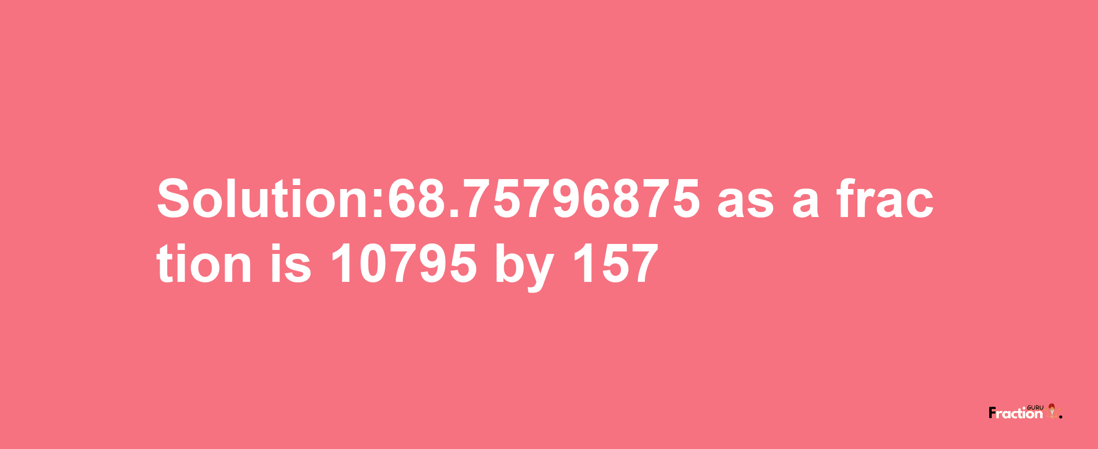 Solution:68.75796875 as a fraction is 10795/157